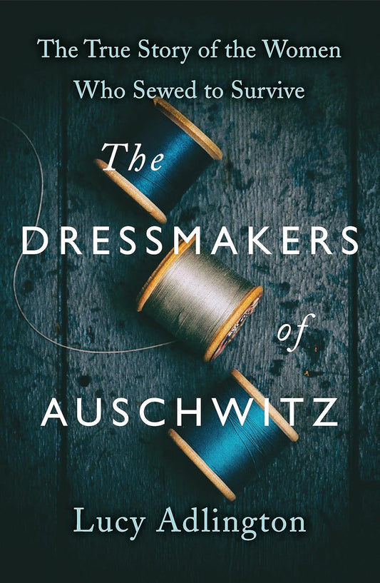 THE DRESSMAKERS OF AUSCHWITZ: THE TRUE STORY OF THE WOMEN WHO SEWED TO SURVIVE